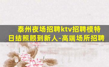 泰州夜场招聘ktv招聘模特日结照顾到新人-高端场所招聘